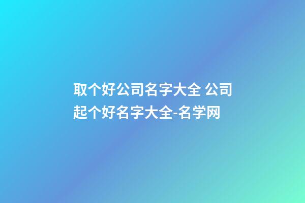 取个好公司名字大全 公司起个好名字大全-名学网